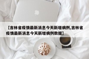 【吉林省疫情最新消息今天新增病例,吉林省疫情最新消息今天新增病例数据】