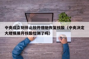 中央应立刻停止放开措施恢复核酸（中央决定大规模展开核酸检测了吗）