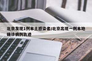 北京发现1例本土感染者/北京出现一例本地确诊病例轨迹