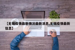 【无锡疫情最新情况最新消息,无锡疫情最新信息】
