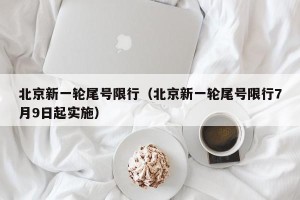 北京新一轮尾号限行（北京新一轮尾号限行7月9日起实施）