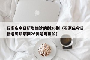 石家庄今日新增确诊病例26例（石家庄今日新增确诊病例26例是哪里的）