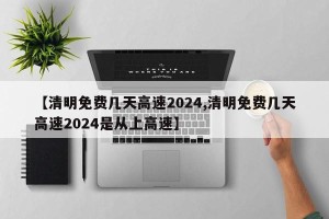 【清明免费几天高速2024,清明免费几天高速2024是从上高速】