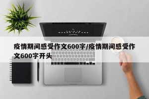 疫情期间感受作文600字/疫情期间感受作文600字开头