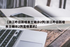 【浙江昨日新增本土确诊2例/浙江昨日新增本土确诊2例是哪里的】
