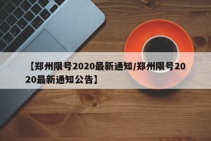 【郑州限号2020最新通知/郑州限号2020最新通知公告】