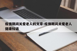 疫情期间关爱老人的文章:疫情期间关爱老人健康标语