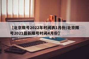 【北京限号2022年时间表1月份/北京限号2021最新限号时间4月份】