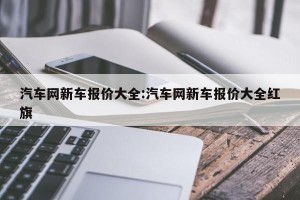 汽车网新车报价大全:汽车网新车报价大全红旗