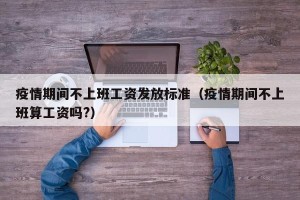 疫情期间不上班工资发放标准（疫情期间不上班算工资吗?）