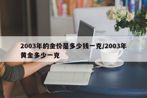 2003年的金价是多少钱一克/2003年黄金多少一克