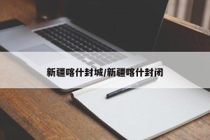 新疆喀什封城/新疆喀什封闭