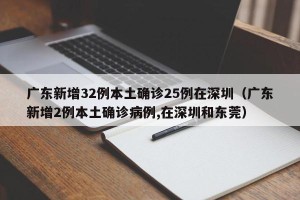 广东新增32例本土确诊25例在深圳（广东新增2例本土确诊病例,在深圳和东莞）