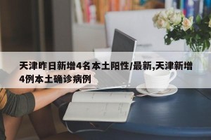 天津昨日新增4名本土阳性/最新,天津新增4例本土确诊病例
