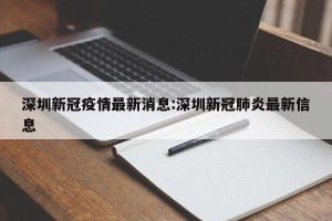 深圳新冠疫情最新消息:深圳新冠肺炎最新信息
