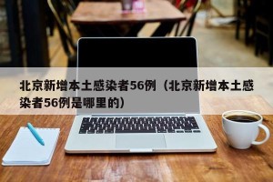 北京新增本土感染者56例（北京新增本土感染者56例是哪里的）