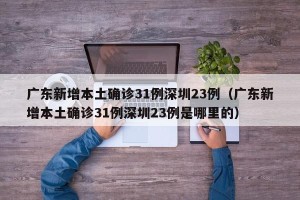 广东新增本土确诊31例深圳23例（广东新增本土确诊31例深圳23例是哪里的）