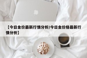 【今日金价最新行情分析/今日金价格最新行情分析】