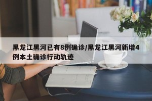 黑龙江黑河已有8例确诊/黑龙江黑河新增4例本土确诊行动轨迹