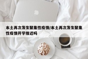 本土再次发生聚集性疫情/本土再次发生聚集性疫情开学推迟吗