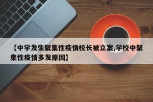 【中学发生聚集性疫情校长被立案,学校中聚集性疫情多发原因】