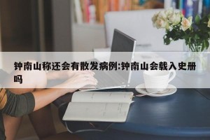 钟南山称还会有散发病例:钟南山会载入史册吗