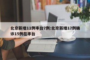 北京新增11例丰台7例:北京新增17例确诊15例在丰台