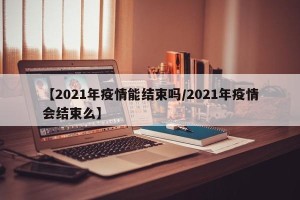 【2021年疫情能结束吗/2021年疫情会结束么】