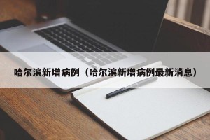 哈尔滨新增病例（哈尔滨新增病例最新消息）