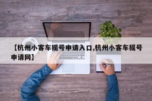 【杭州小客车摇号申请入口,杭州小客车摇号申请网】