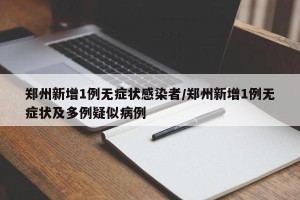 郑州新增1例无症状感染者/郑州新增1例无症状及多例疑似病例