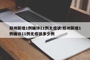 郑州新增1例确诊11例无症状:郑州新增1例确诊11例无症状多少例