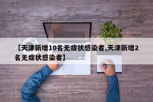 【天津新增10名无症状感染者,天津新增2名无症状感染者】