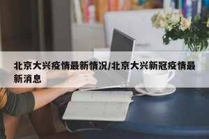 北京大兴疫情最新情况/北京大兴新冠疫情最新消息