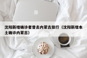 沈阳新增确诊者曾去内蒙古旅行（沈阳新增本土确诊内蒙古）