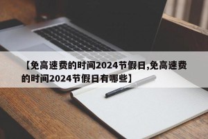 【免高速费的时间2024节假日,免高速费的时间2024节假日有哪些】