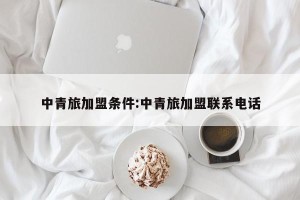 中青旅加盟条件:中青旅加盟联系电话