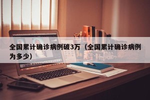 全国累计确诊病例破3万（全国累计确诊病例为多少）
