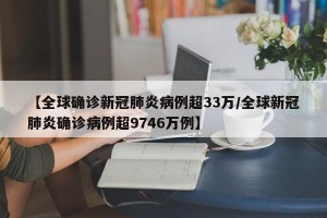 【全球确诊新冠肺炎病例超33万/全球新冠肺炎确诊病例超9746万例】