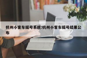 杭州小客车摇号系统:杭州小客车摇号结果公布