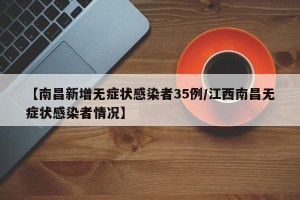【南昌新增无症状感染者35例/江西南昌无症状感染者情况】
