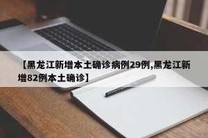 【黑龙江新增本土确诊病例29例,黑龙江新增82例本土确诊】
