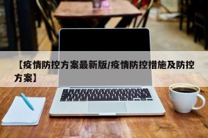 【疫情防控方案最新版/疫情防控措施及防控方案】
