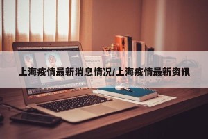 上海疫情最新消息情况/上海疫情最新资讯