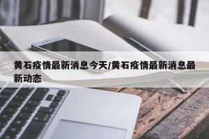 黄石疫情最新消息今天/黄石疫情最新消息最新动态