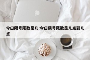 今曰限号尾数是几:今曰限号尾数是几点到几点