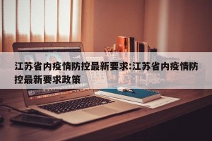 江苏省内疫情防控最新要求:江苏省内疫情防控最新要求政策