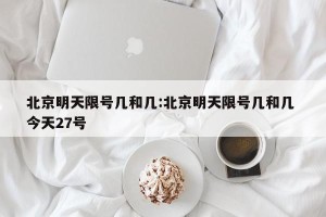 北京明天限号几和几:北京明天限号几和几 今天27号