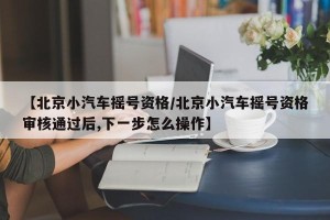 【北京小汽车摇号资格/北京小汽车摇号资格审核通过后,下一步怎么操作】