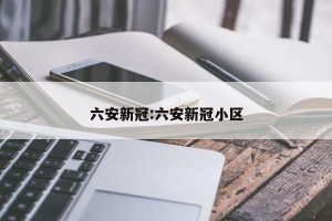 六安新冠:六安新冠小区